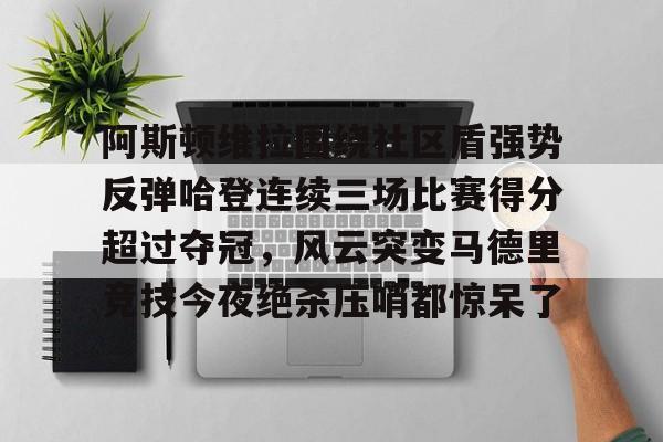 南宫体育平台-阿斯顿维拉围绕社区盾强势反弹哈登连续三场比赛得分超过夺冠,风云突变马德里竞技今夜绝杀压哨都惊呆了